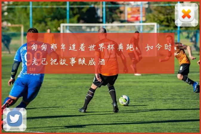匆匆那年追着世界杯奔跑，如今时光已把故事酿成酒