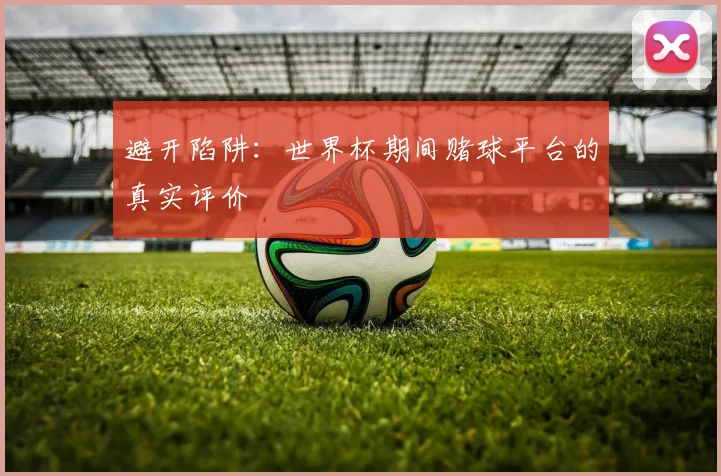 避开陷阱：世界杯期间赌球平台的真实评价