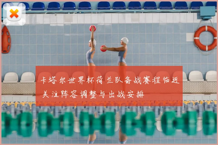 卡塔尔世界杯荷兰队备战赛程临近 关注阵容调整与出战安排