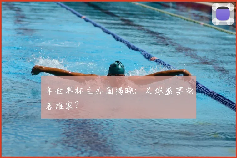年世界杯主办国揭晓：足球盛宴花落谁家？