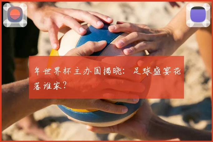 年世界杯主办国揭晓:足球盛宴花落谁家?