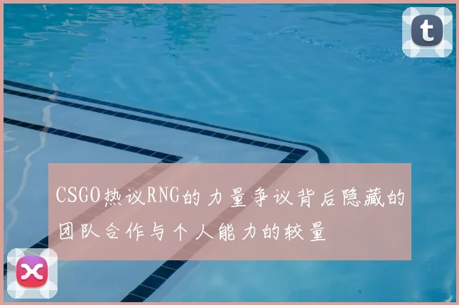 CSGO热议RNG的力量争议背后隐藏的团队合作与个人能力的较量