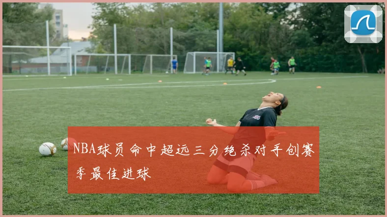 NBA球员命中超远三分绝杀对手创赛季最佳进球