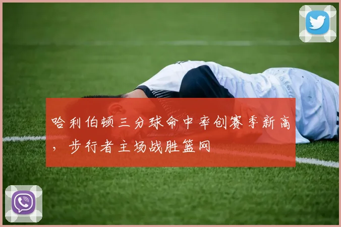 哈利伯顿三分球命中率创赛季新高，步行者主场战胜篮网