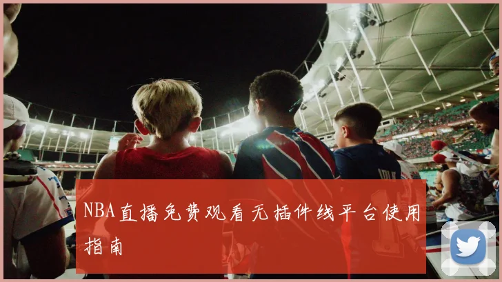 NBA直播免费观看无插件线平台使用指南