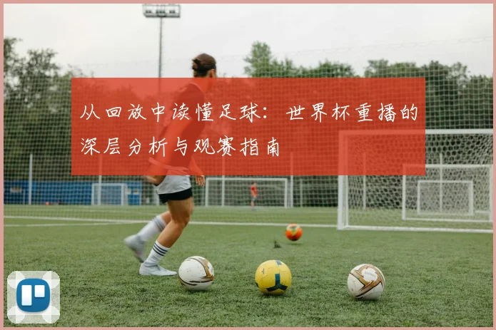 从回放中读懂足球:世界杯重播的深层分析与观赛指南