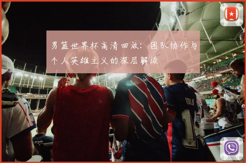 男篮世界杯高清回放:团队协作与个人英雄主义的深层解读