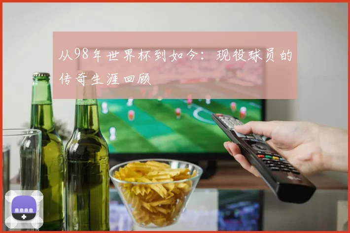 从98年世界杯到如今：现役球员的传奇生涯回顾
