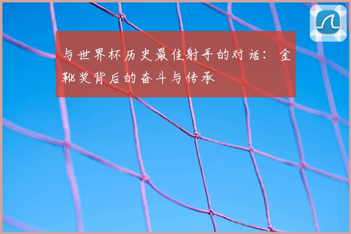 与世界杯历史最佳射手的对话：金靴奖背后的奋斗与传承