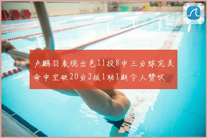 卢鹏羽表现出色11投8中三分球完美命中空砍20分2板1助1断令人赞叹