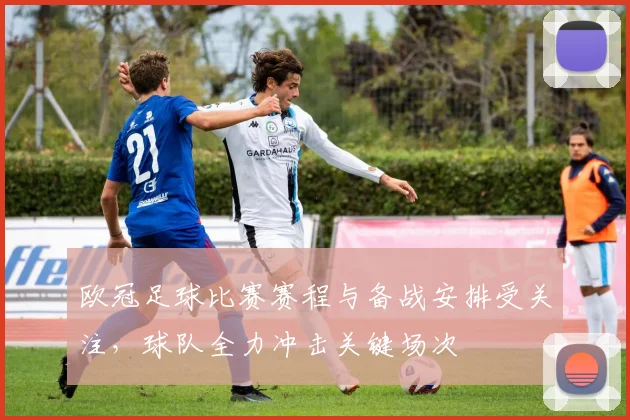欧冠足球比赛赛程与备战安排受关注,球队全力冲击关键场次