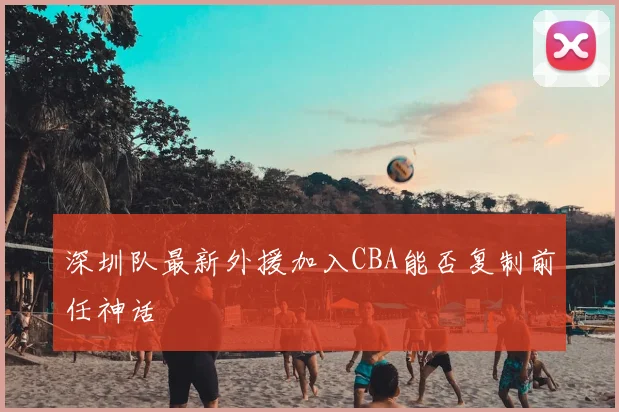 深圳队最新外援加入CBA能否复制前任神话