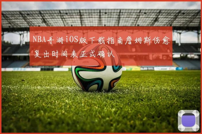NBA手游iOS版下载指南詹姆斯伤愈复出时间表正式确认