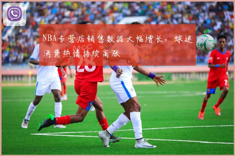 NBA专营店销售数据大幅增长，球迷消费热情持续高涨