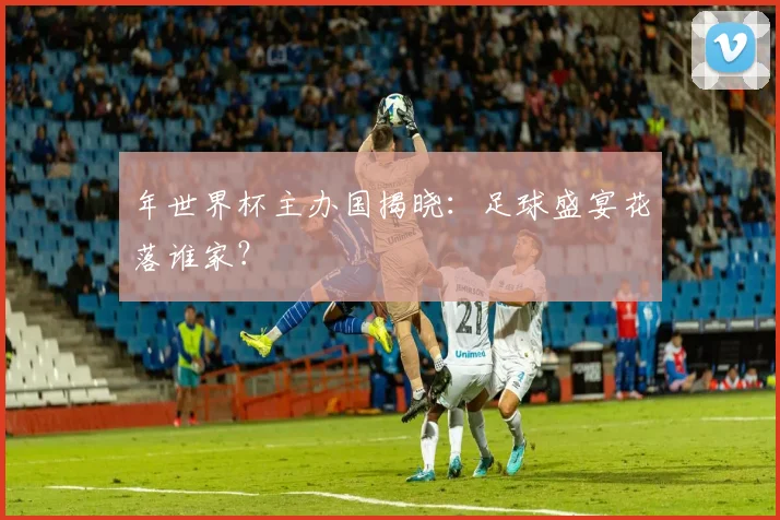 年世界杯主办国揭晓:足球盛宴花落谁家?