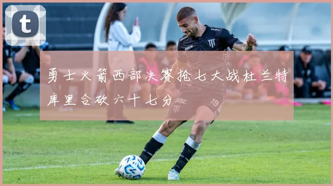 勇士火箭西部决赛抢七大战杜兰特库里合砍六十七分