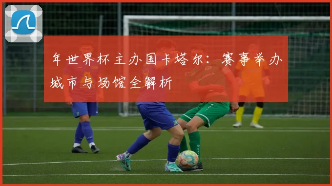 年世界杯主办国卡塔尔:赛事举办城市与场馆全解析