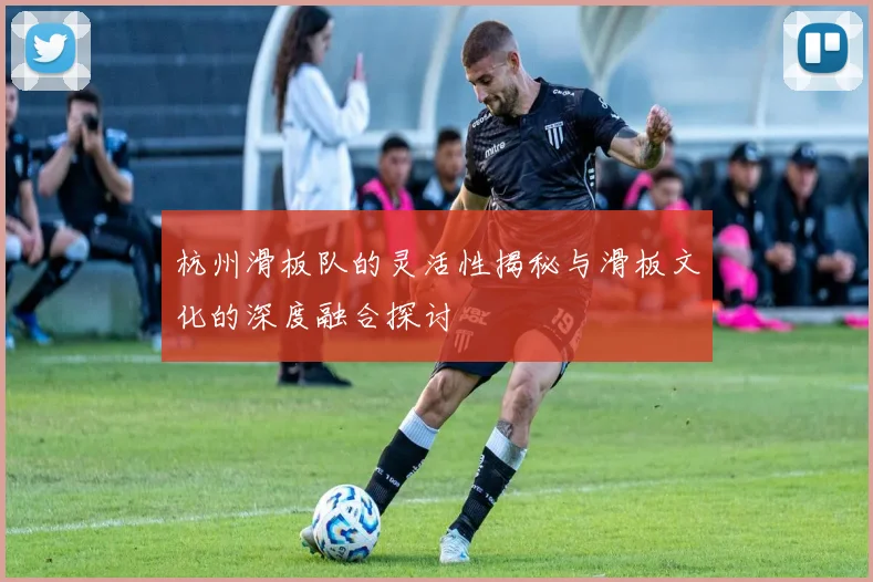 杭州滑板队的灵活性揭秘与滑板文化的深度融合探讨