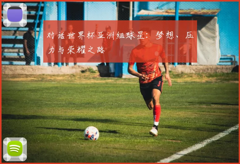对话世界杯亚洲组球星：梦想、压力与荣耀之路