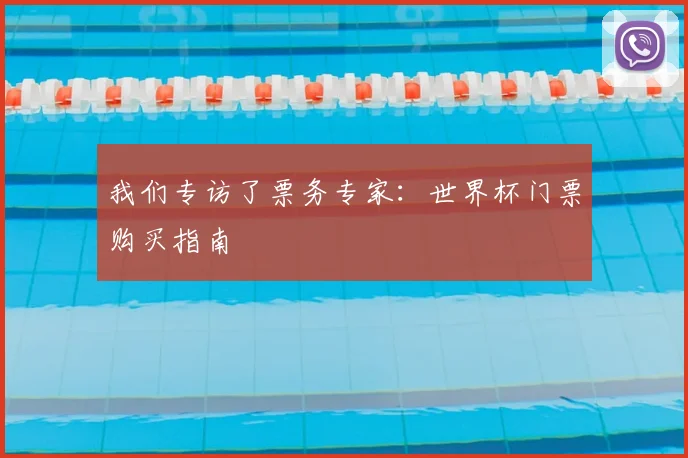 我们专访了票务专家:世界杯门票购买指南