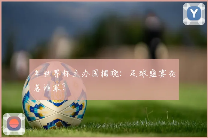 年世界杯主办国揭晓：足球盛宴花落谁家？