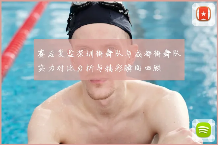 赛后复盘深圳街舞队与成都街舞队实力对比分析与精彩瞬间回顾