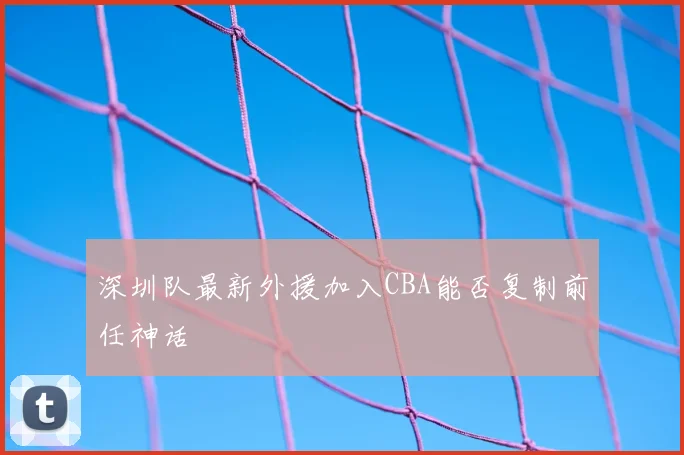深圳队最新外援加入CBA能否复制前任神话