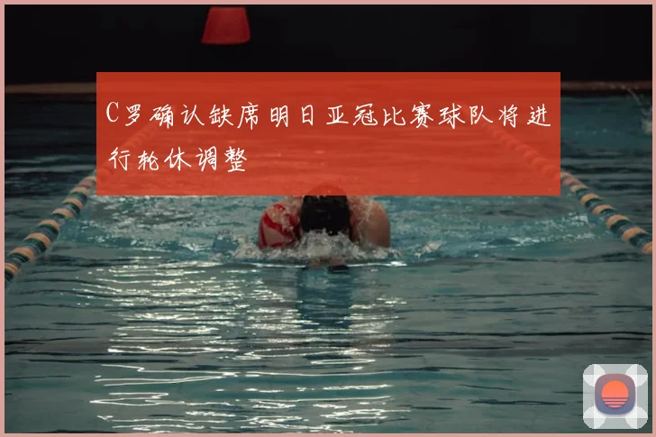 C罗确认缺席明日亚冠比赛球队将进行轮休调整