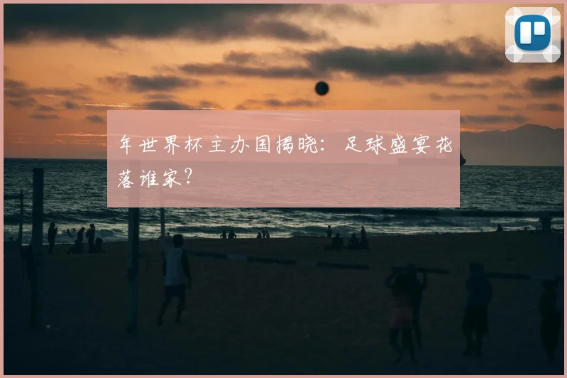 年世界杯主办国揭晓:足球盛宴花落谁家?