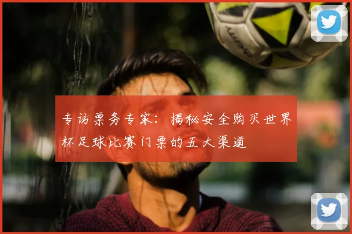 专访票务专家：揭秘安全购买世界杯足球比赛门票的五大渠道