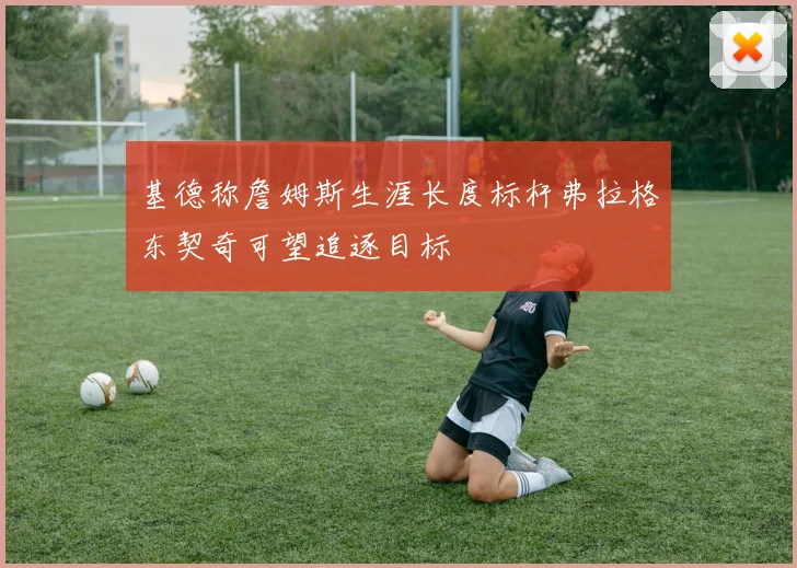 基德称詹姆斯生涯长度标杆弗拉格东契奇可望追逐目标