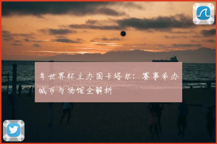 年世界杯主办国卡塔尔：赛事举办城市与场馆全解析