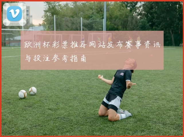 欧洲杯彩票推荐网站发布赛事资讯与投注参考指南