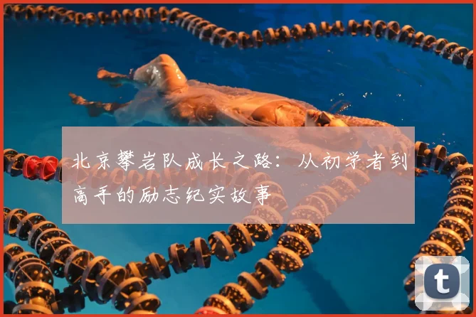 北京攀岩队成长之路：从初学者到高手的励志纪实故事