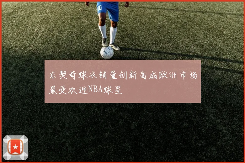 东契奇球衣销量创新高成欧洲市场最受欢迎NBA球星