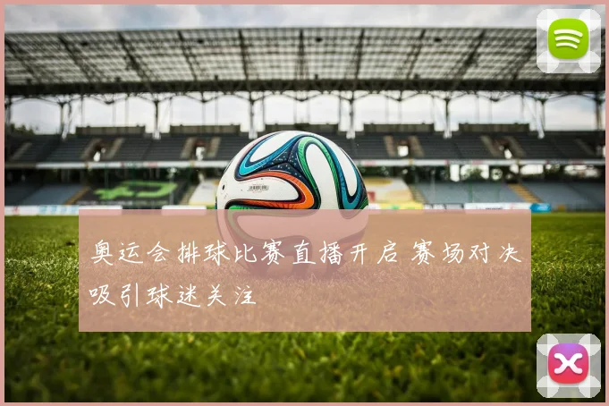 奥运会排球比赛直播开启 赛场对决吸引球迷关注