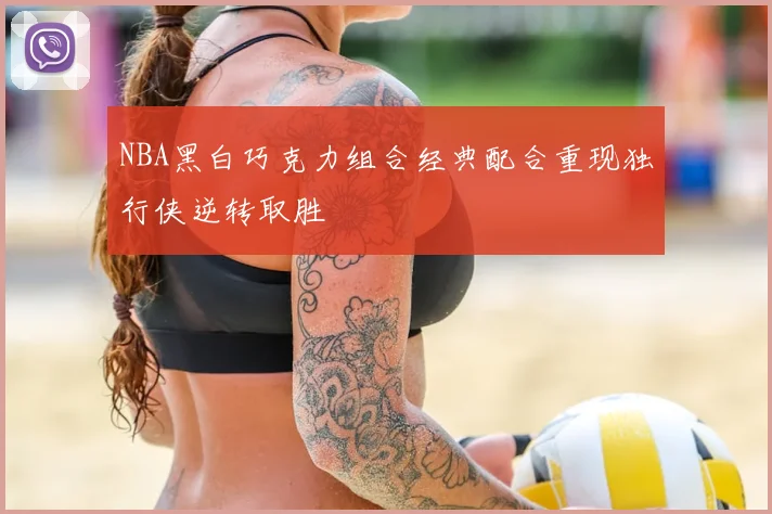 NBA黑白巧克力组合经典配合重现独行侠逆转取胜