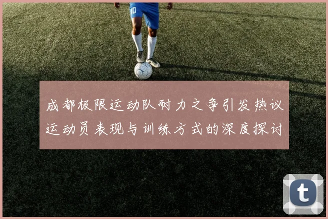 成都极限运动队耐力之争引发热议运动员表现与训练方式的深度探讨