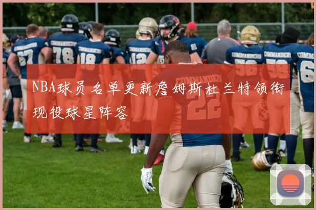 NBA球员名单更新詹姆斯杜兰特领衔现役球星阵容