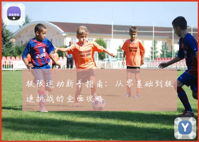 极限运动新手指南:从零基础到极速挑战的全面攻略