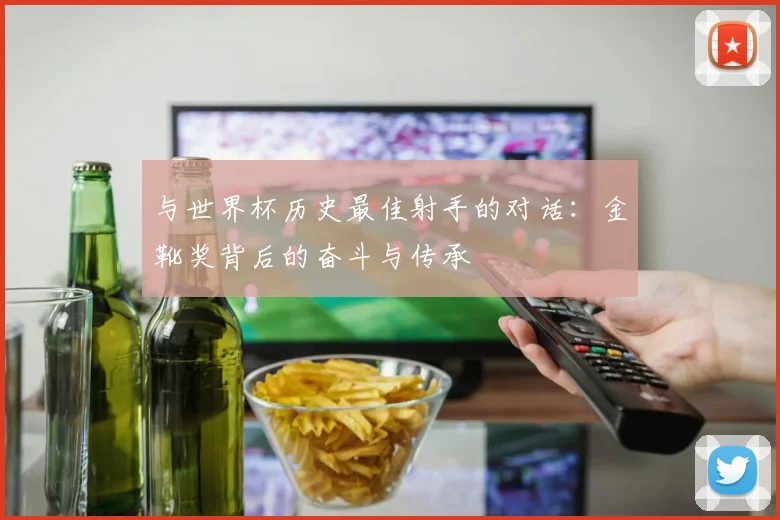 与世界杯历史最佳射手的对话：金靴奖背后的奋斗与传承