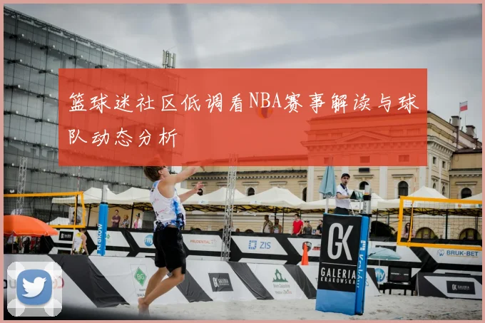 篮球迷社区低调看NBA赛事解读与球队动态分析