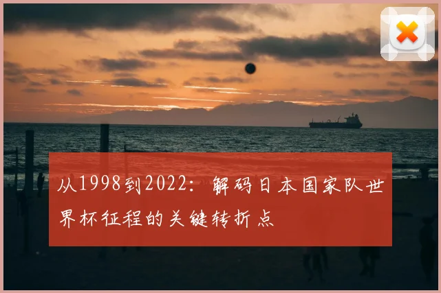 从1998到2022：解码日本国家队世界杯征程的关键转折点