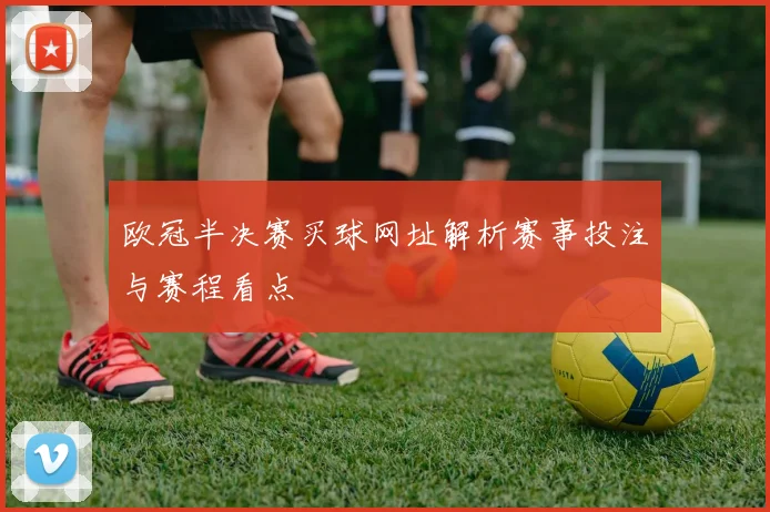 欧冠半决赛买球网址解析赛事投注与赛程看点