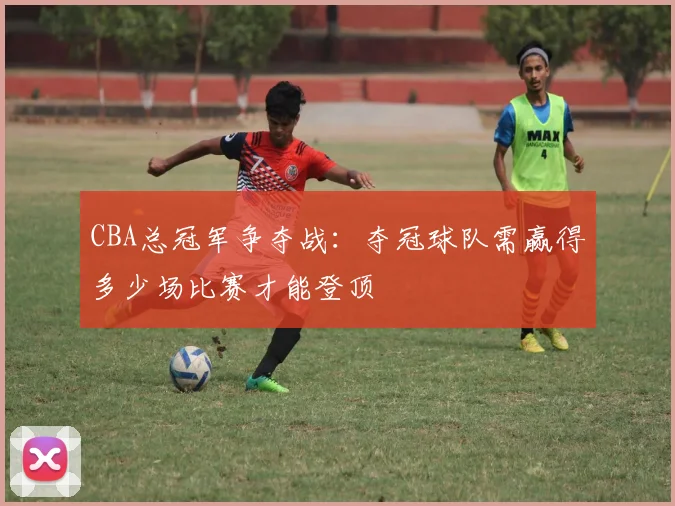 CBA总冠军争夺战：夺冠球队需赢得多少场比赛才能登顶