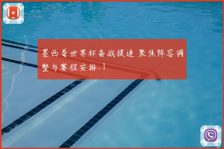 墨西哥世界杯备战提速 聚焦阵容调整与赛程安排_1