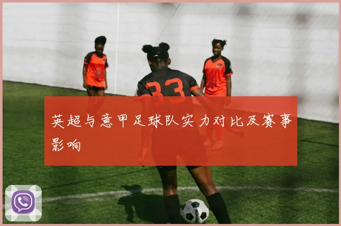 英超与意甲足球队实力对比及赛事影响