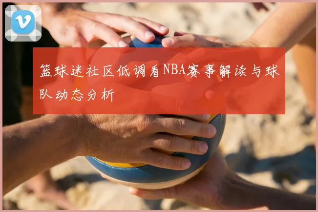 篮球迷社区低调看NBA赛事解读与球队动态分析