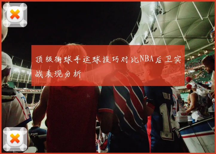 顶级街球手运球技巧对比NBA后卫实战表现分析