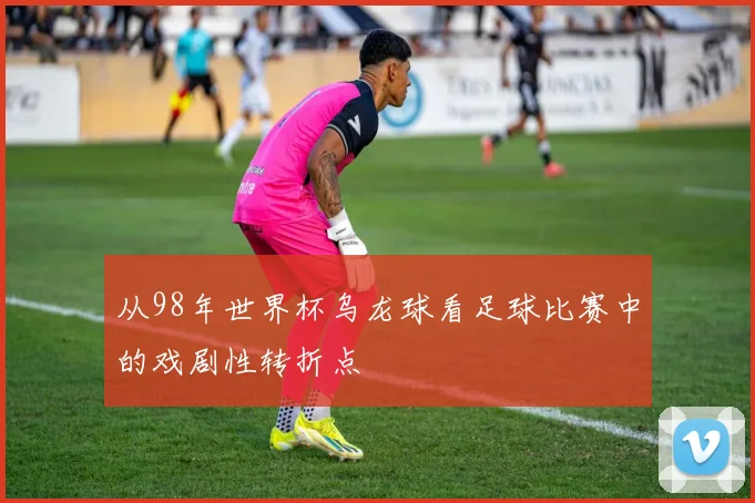 从98年世界杯乌龙球看足球比赛中的戏剧性转折点